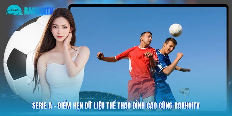 Serie A - Điểm Hẹn Dữ Liệu Thể Thao Đỉnh Cao Cùng Rakhoitv
